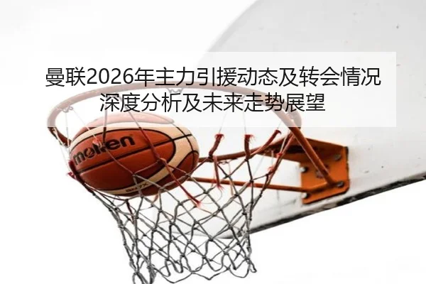 曼联2026年主力引援动态及转会情况深度分析及未来走势展望