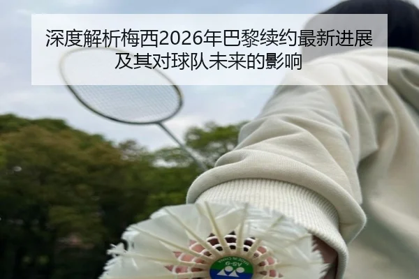 深度解析梅西2026年巴黎续约最新进展及其对球队未来的影响