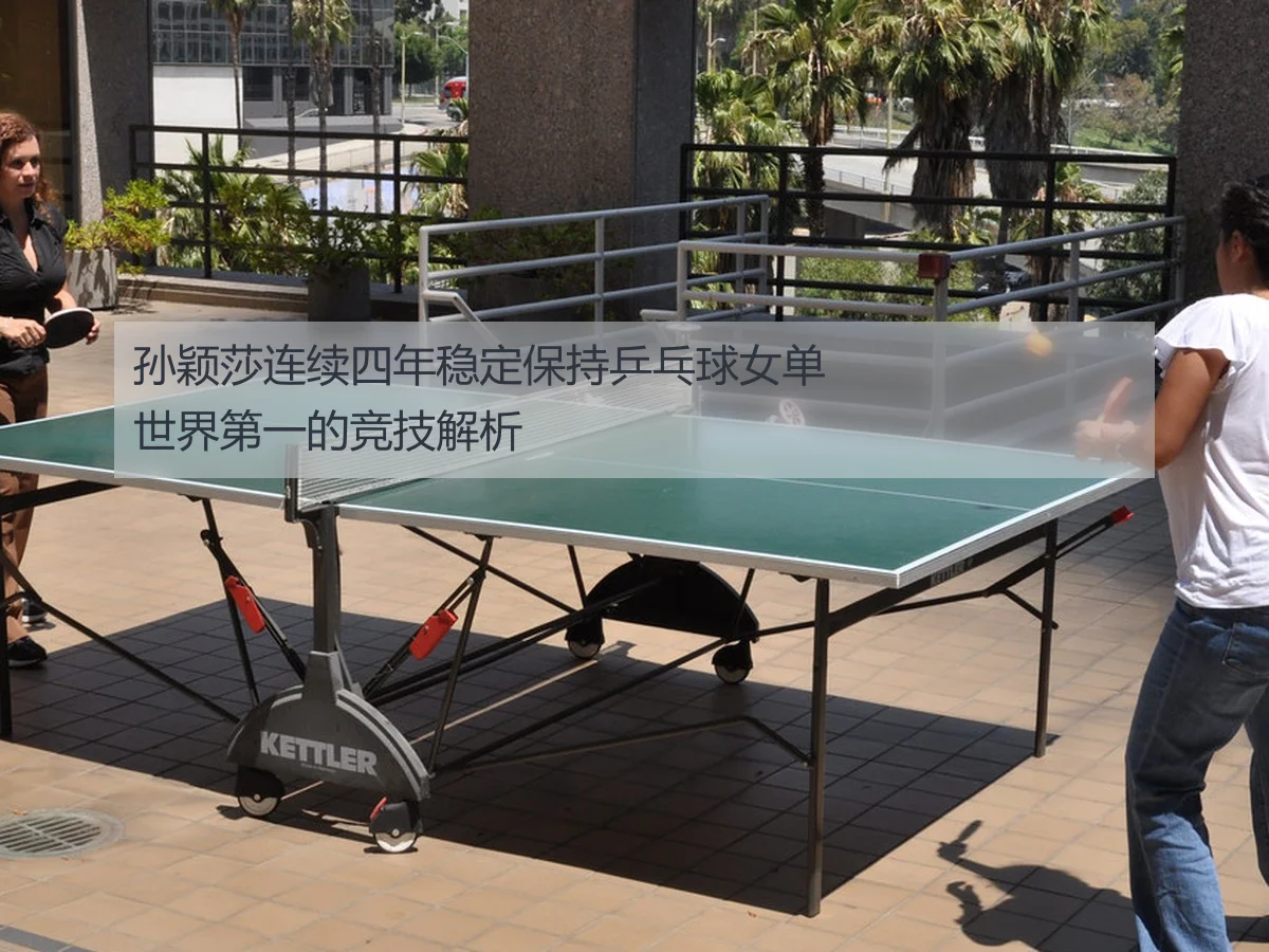 孙颖莎连续四年稳定保持乒乓球女单世界第一的竞技解析